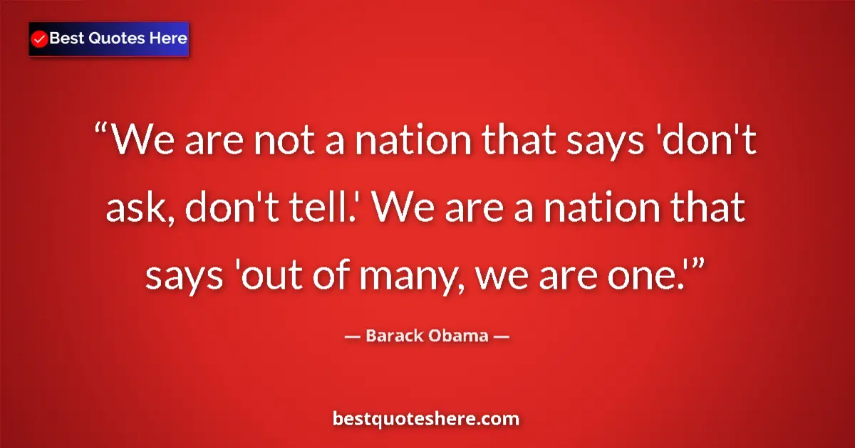 Quote by Barack Obama: We are not a nation that says 'don't ask, don't tell.' We are a nation that says 'out of many, we ar...