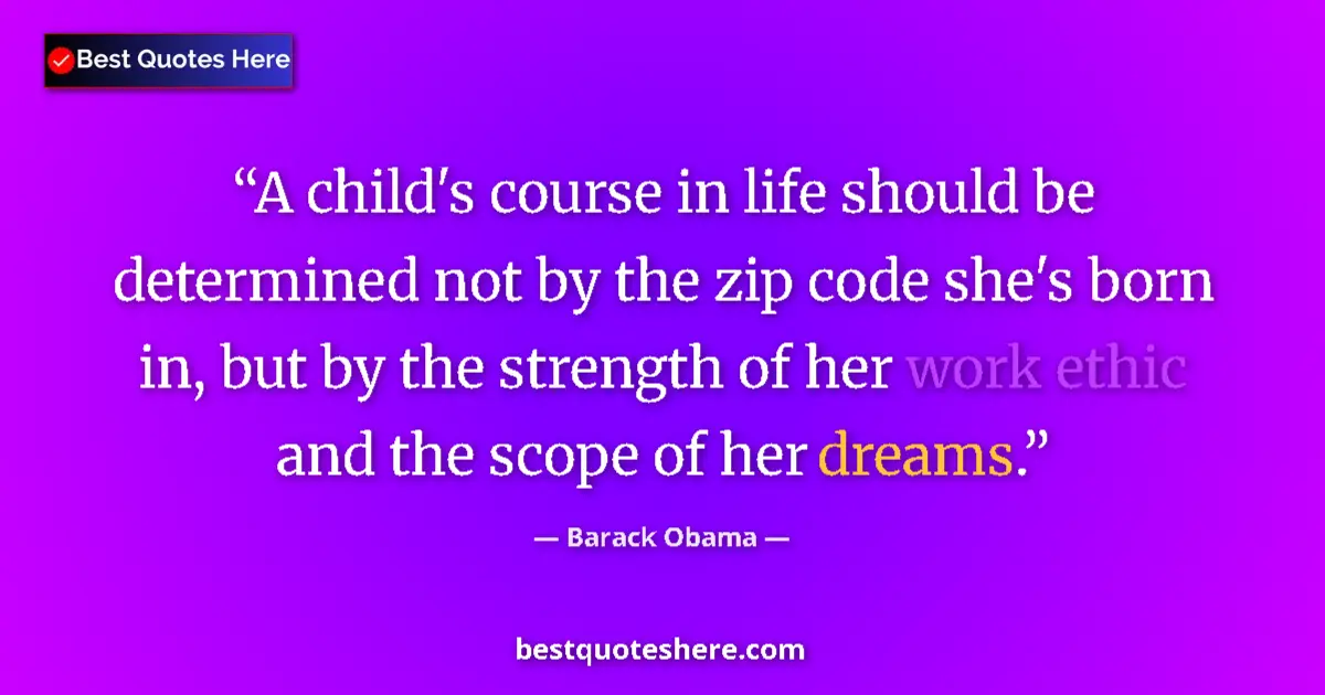 Image for the quote by Barack Obama: A child's course in life should be determined not by the zip code she's born in, but by the strength...