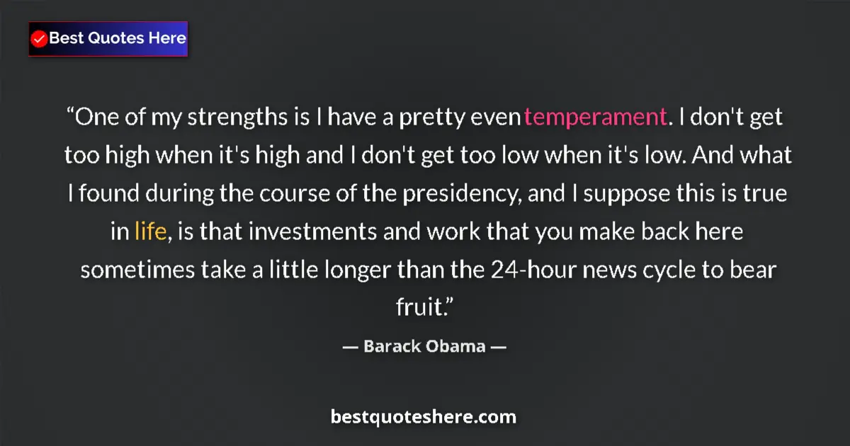 Quote by Barack Obama: One of my strengths is I have a pretty even temperament. I don't get too high when it's high and I d...