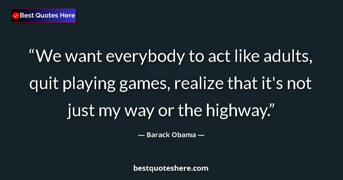 Quote by Barack Obama: We want everybody to act like adults, quit playing games, realize that it's not just my way or the h...