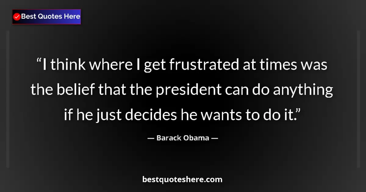 Quote by Barack Obama: I think where I get frustrated at times was the belief that the president can do anything if he just...