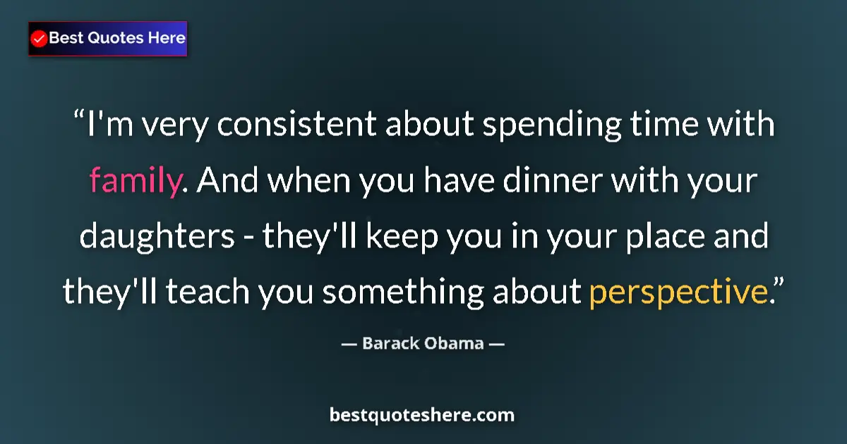 Quote by Barack Obama: I'm very consistent about spending time with family. And when you have dinner with your daughters - ...