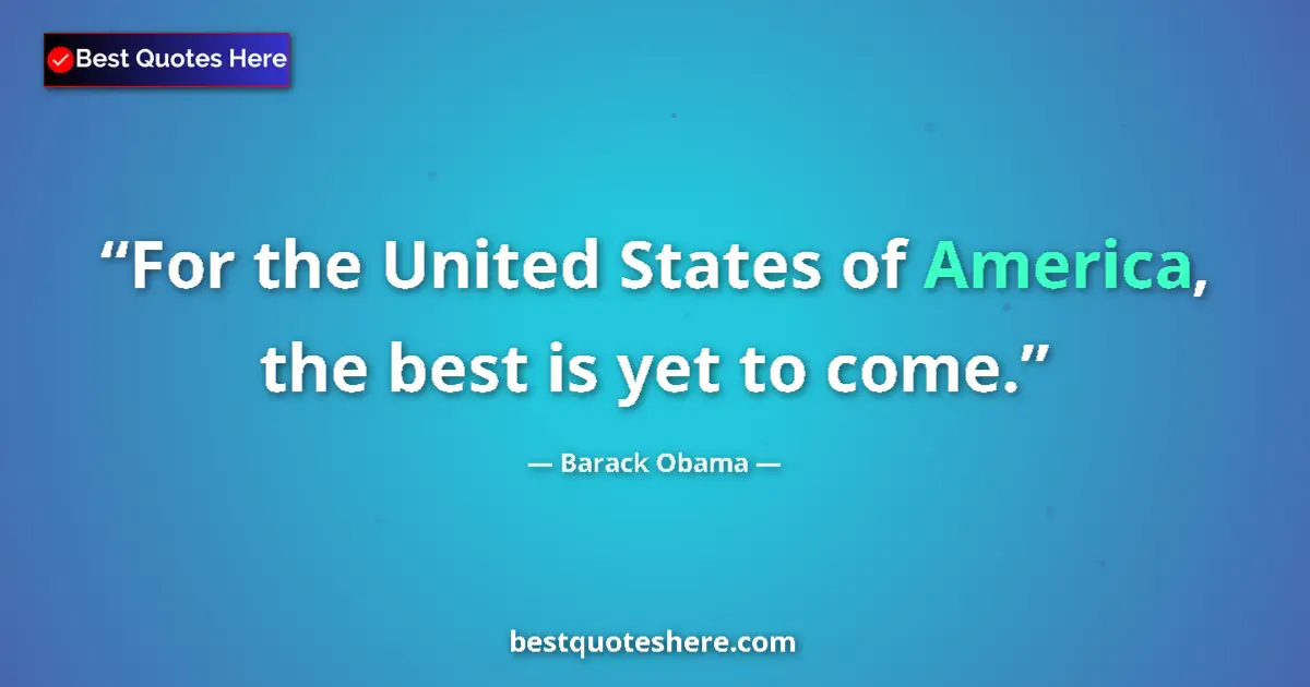Quote by Barack Obama: For the United States of America, the best is yet to come....