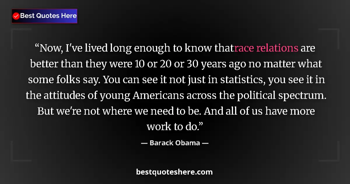 Quote by Barack Obama: Now, I've lived long enough to know that race relations are better than they were 10 or 20 or 30 yea...