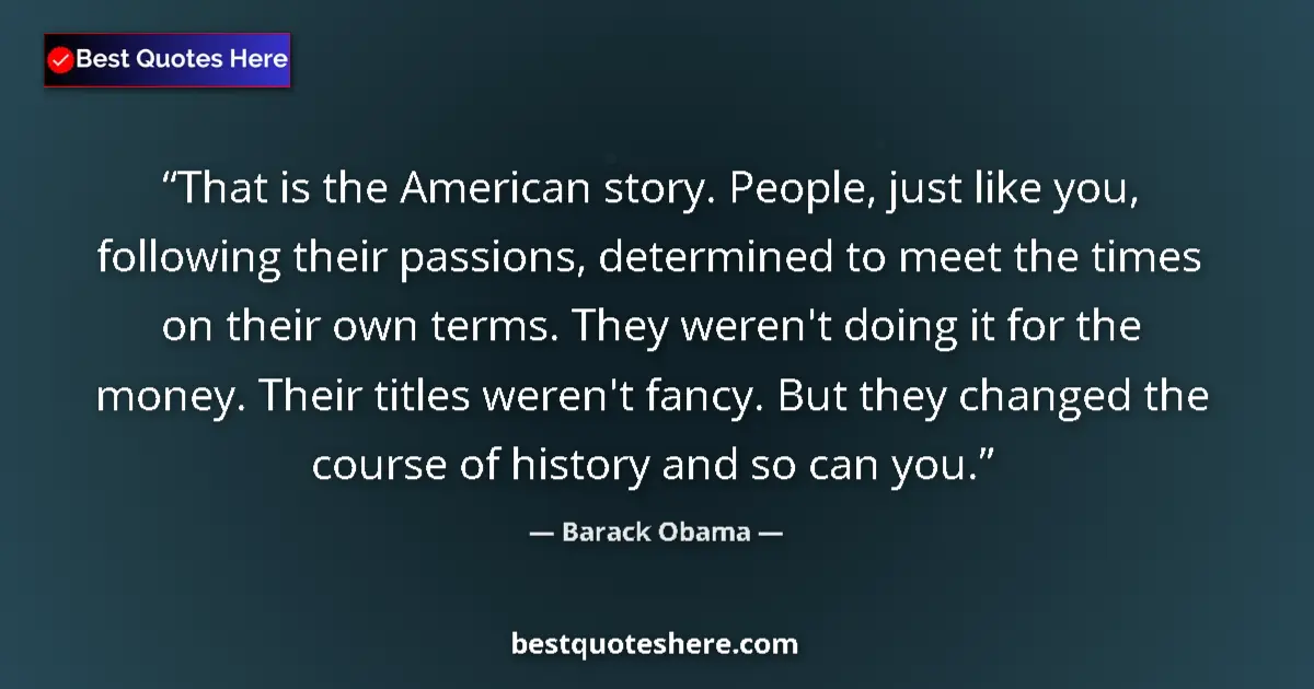 Quote by Barack Obama: That is the American story. People, just like you, following their passions, determined to meet the ...