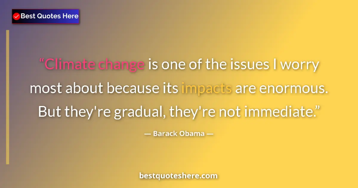 Quote by Barack Obama: Climate change is one of the issues I worry most about because its impacts are enormous. But they're...
