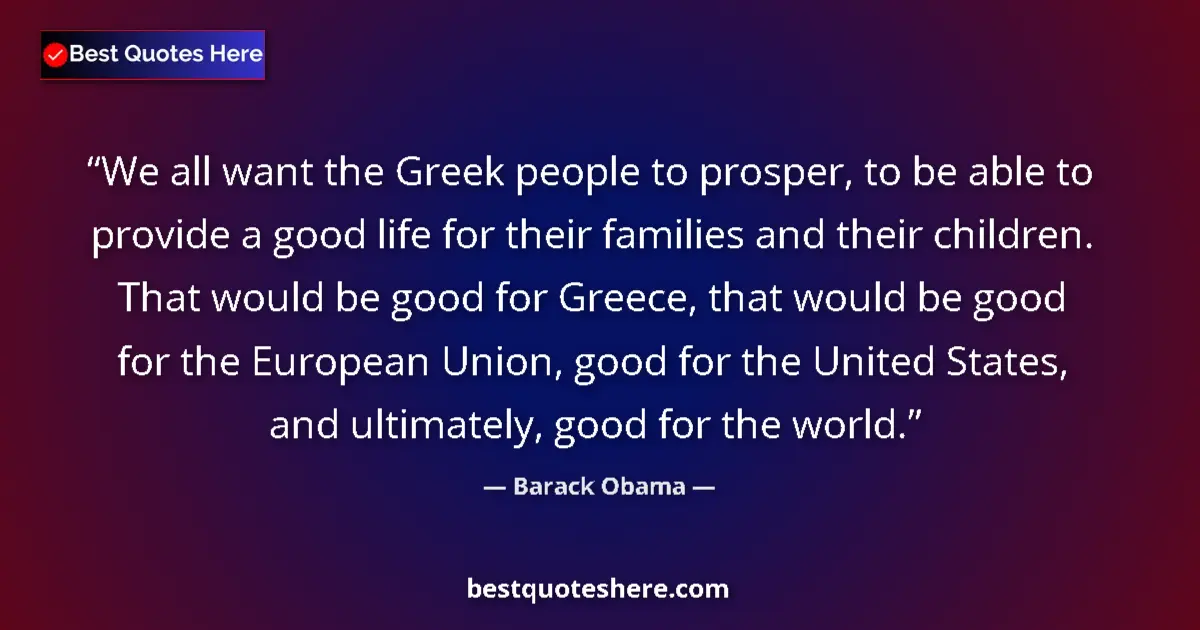 Quote by Barack Obama: We all want the Greek people to prosper, to be able to provide a good life for their families and th...