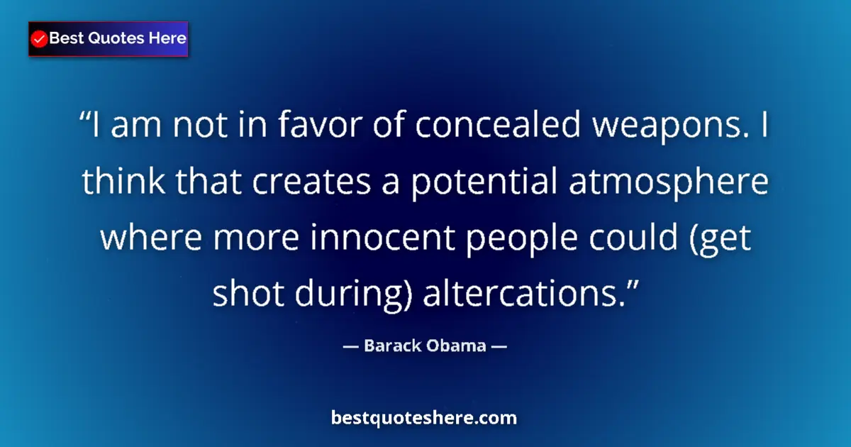 Quote by Barack Obama: I am not in favor of concealed weapons. I think that creates a potential atmosphere where more innoc...