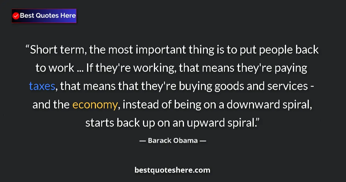 Quote by Barack Obama: Short term, the most important thing is to put people back to work ... If they're working, that mean...