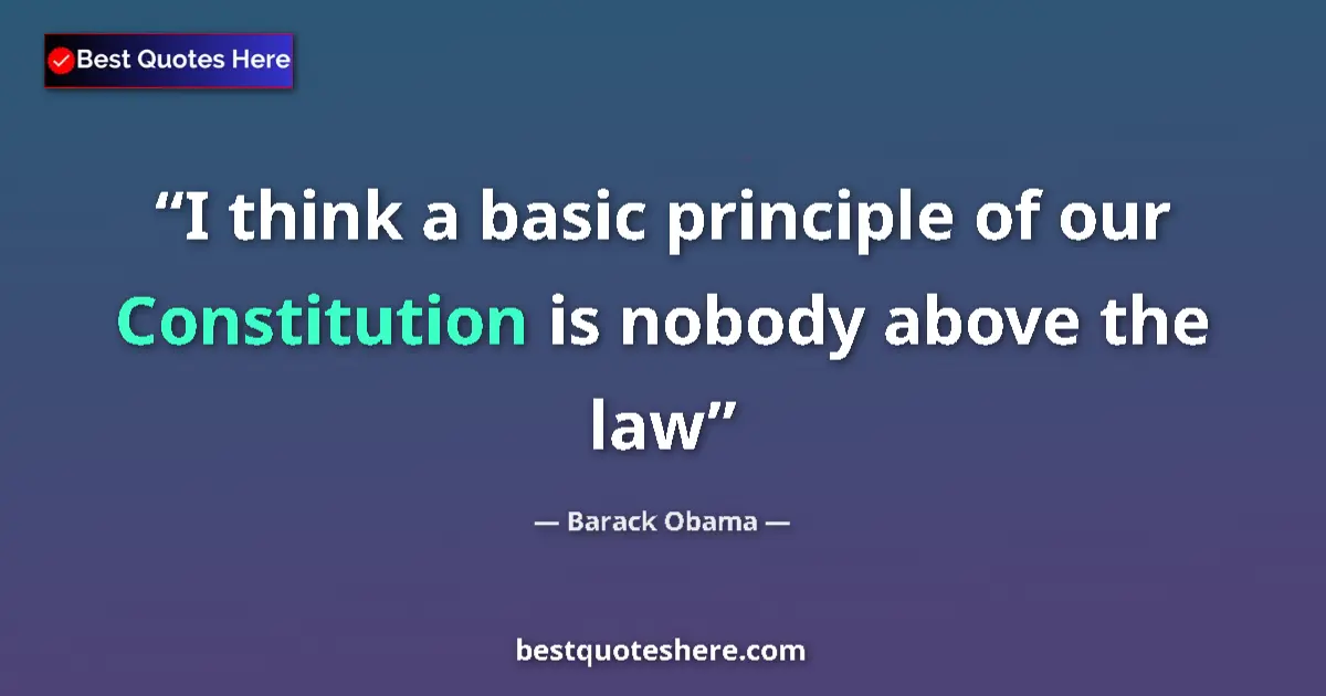 Quote by Barack Obama: I think a basic principle of our Constitution is nobody above the law...