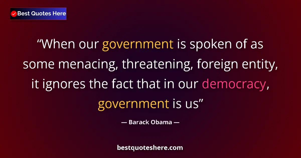 Quote by Barack Obama: When our government is spoken of as some menacing, threatening, foreign entity, it ignores the fact ...
