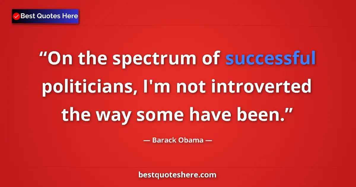 Quote by Barack Obama: On the spectrum of successful politicians, I'm not introverted the way some have been....