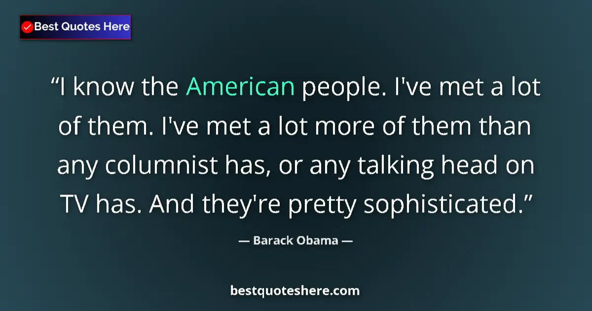 Quote by Barack Obama: I know the American people. I've met a lot of them. I've met a lot more of them than any columnist h...