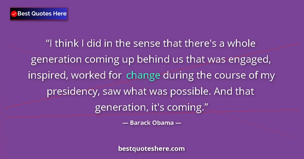 Image for the quote by Barack Obama: I think I did in the sense that there's a whole generation coming up behind us that was engaged, ins...