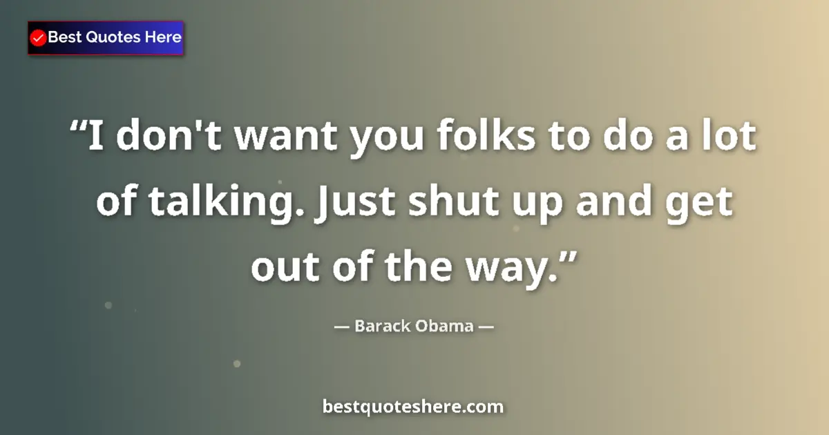Quote by Barack Obama: I don't want you folks to do a lot of talking. Just shut up and get out of the way....