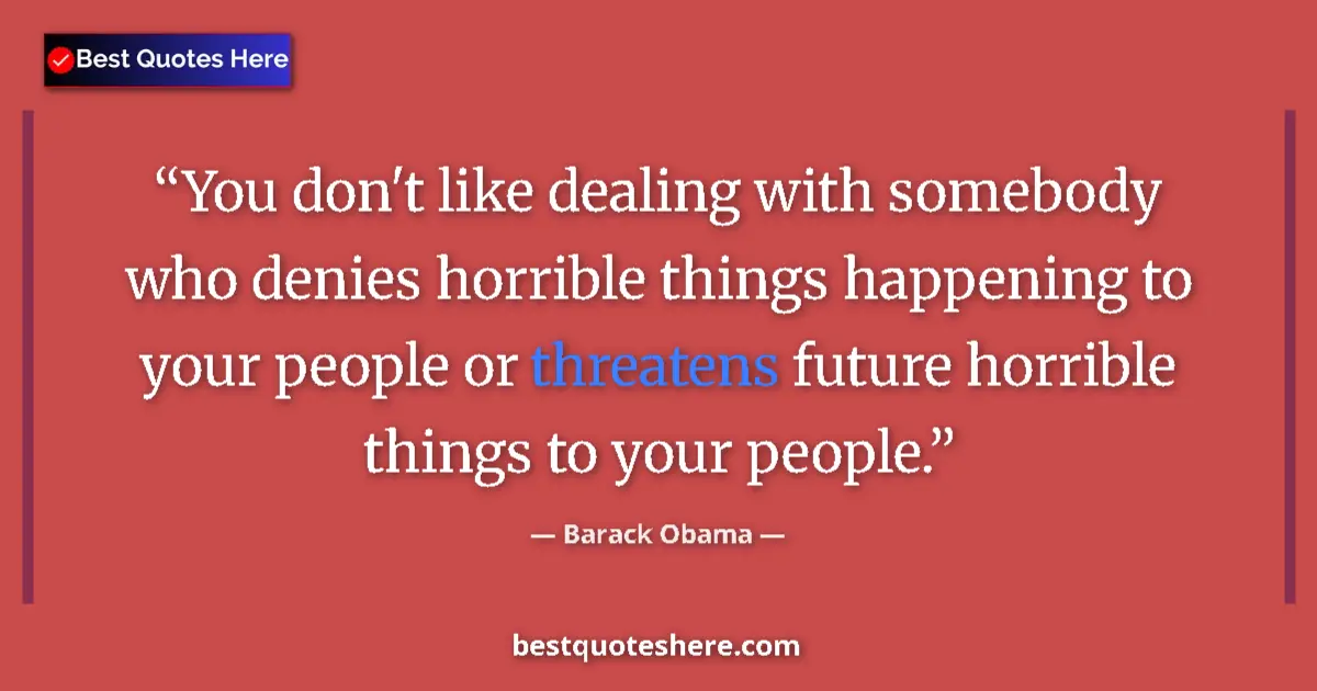 Quote by Barack Obama: You don't like dealing with somebody who denies horrible things happening to your people or threaten...