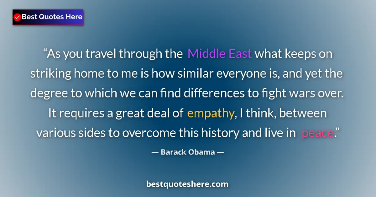 Quote by Barack Obama: As you travel through the Middle East what keeps on striking home to me is how similar everyone is, ...