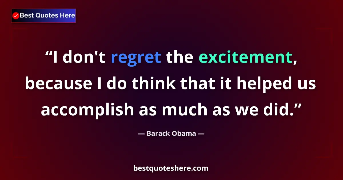 Quote by Barack Obama: I don't regret the excitement, because I do think that it helped us accomplish as much as we did....