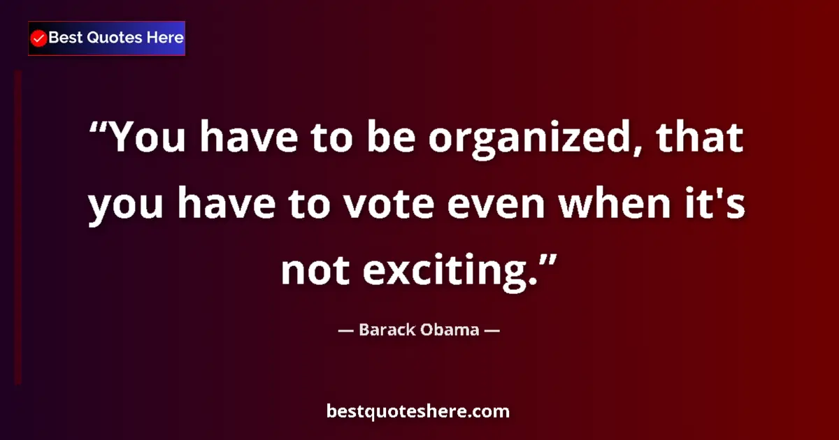 Quote by Barack Obama: You have to be organized, that you have to vote even when it's not exciting....