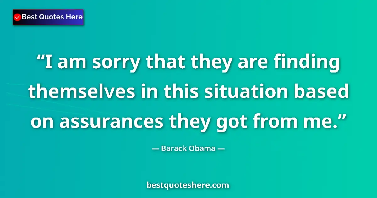 Quote by Barack Obama: I am sorry that they are finding themselves in this situation based on assurances they got from me....