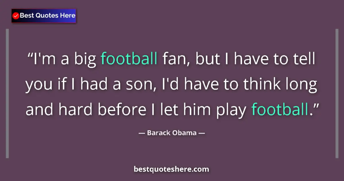 Quote by Barack Obama: I'm a big football fan, but I have to tell you if I had a son, I'd have to think long and hard befor...