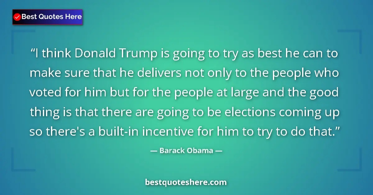 Quote by Barack Obama: I think Donald Trump is going to try as best he can to make sure that he delivers not only to the pe...