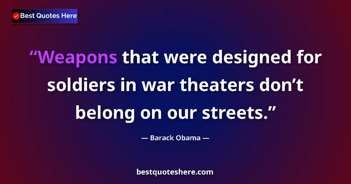 Quote by Barack Obama: Weapons that were designed for soldiers in war theaters don’t belong on our streets....