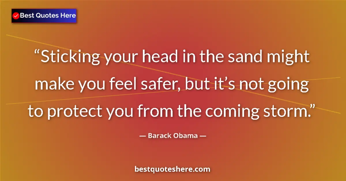 Quote by Barack Obama: Sticking your head in the sand might make you feel safer, but it’s not going to protect you from the...