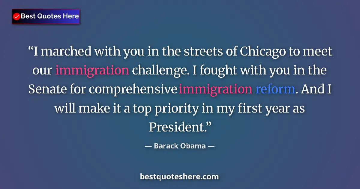 Quote by Barack Obama: I marched with you in the streets of Chicago to meet our immigration challenge. I fought with you in...