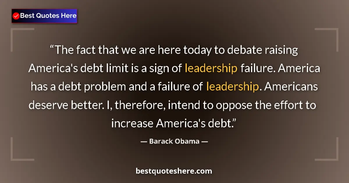 Quote by Barack Obama: The fact that we are here today to debate raising America's debt limit is a sign of leadership failu...
