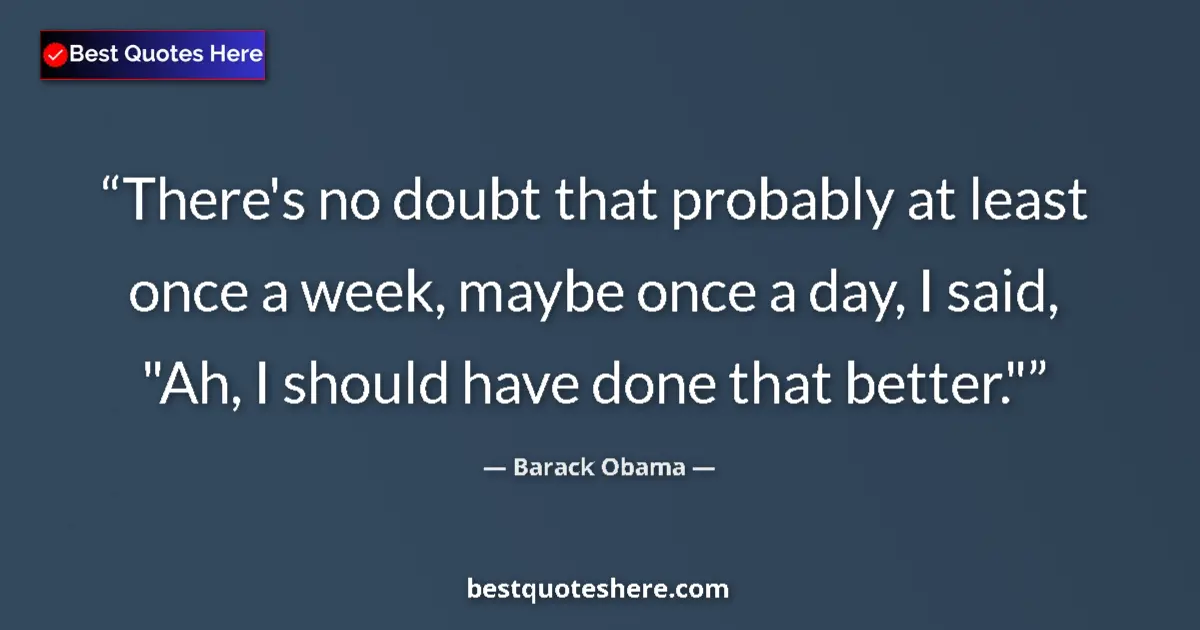 Quote by Barack Obama: There's no doubt that probably at least once a week, maybe once a day, I said, 