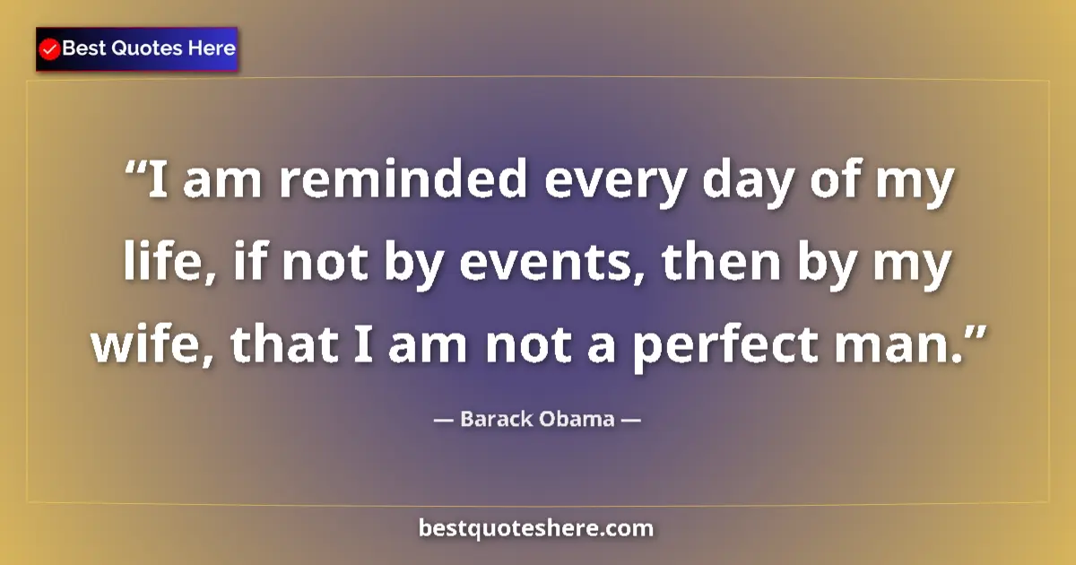 Quote by Barack Obama: I am reminded every day of my life, if not by even