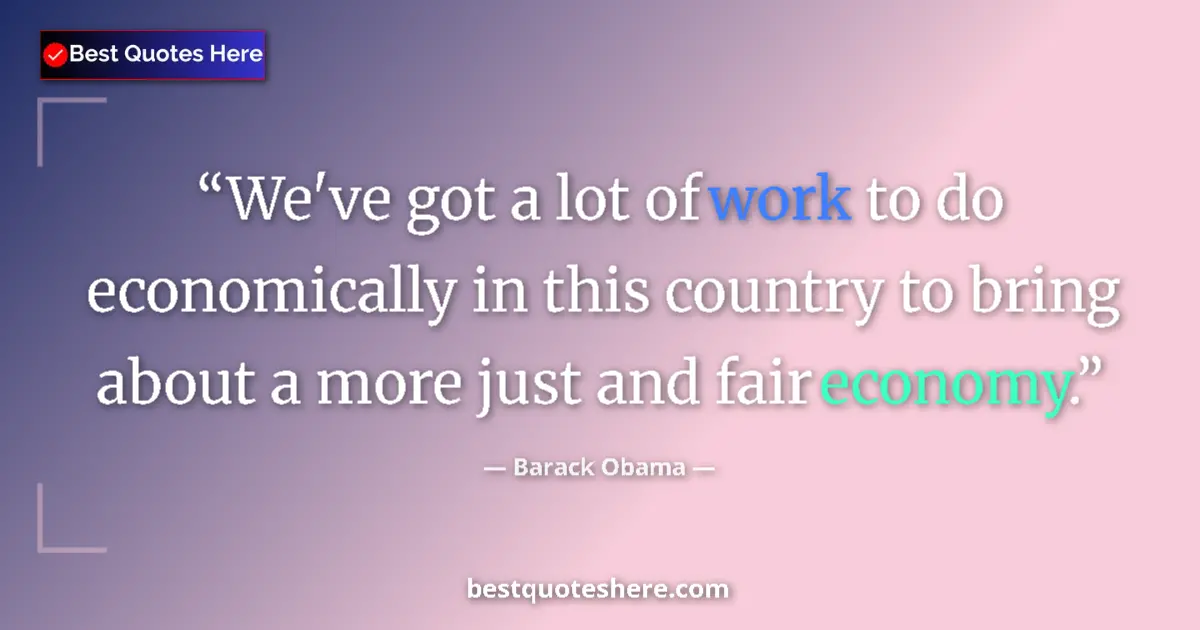 Quote by Barack Obama: We've got a lot of work to do economically in this country to bring about a more just and fair econo...