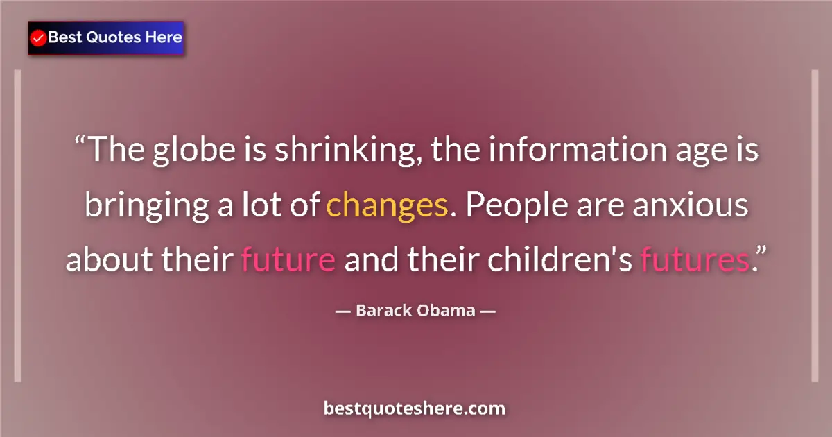 Quote by Barack Obama: The globe is shrinking, the information age is bringing a lot of changes. People are anxious about t...
