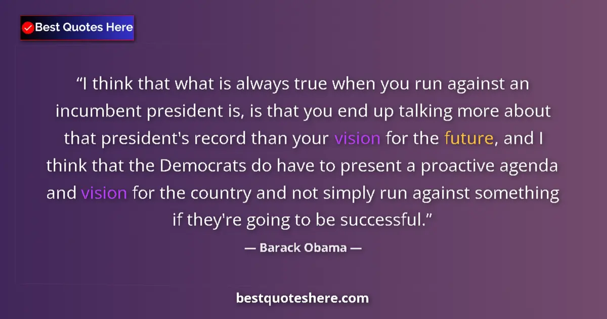Quote by Barack Obama: I think that what is always true when you run against an incumbent president is, is that you end up ...