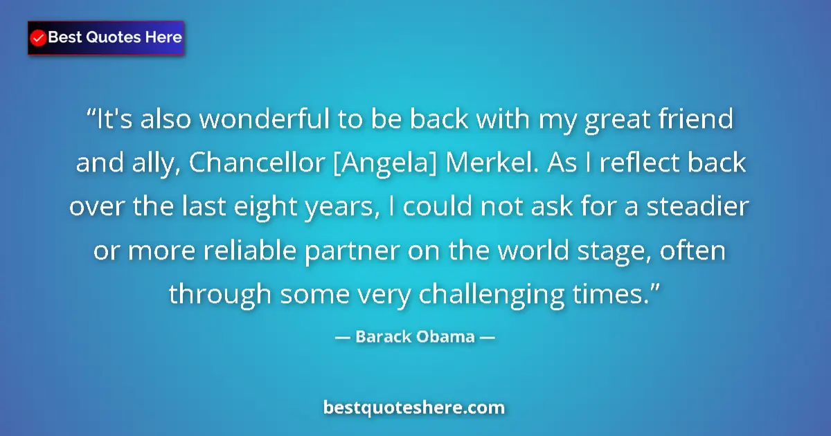 Image for the quote by Barack Obama: It's also wonderful to be back with my great friend and ally, Chancellor [Angela] Merkel. As I refle...