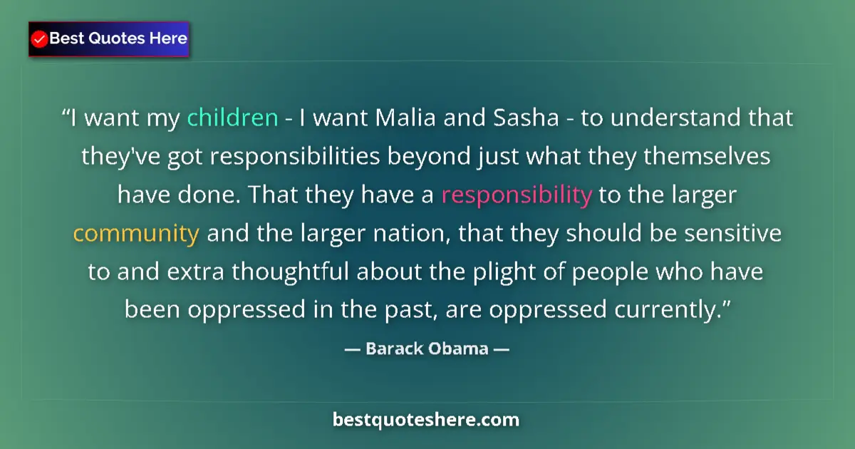 Quote by Barack Obama: I want my children - I want Malia and Sasha - to understand that they've got responsibilities beyond...