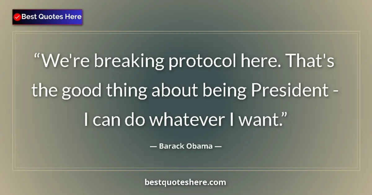 Quote by Barack Obama: We're breaking protocol here. That's the good thing about being President - I can do whatever I want...