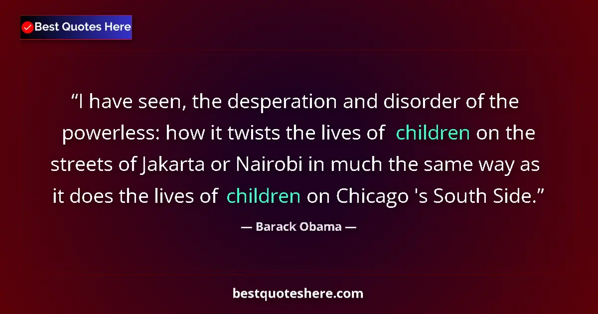 Image for the quote by Barack Obama: I have seen, the desperation and disorder of the powerless: how it twists the lives of children on t...