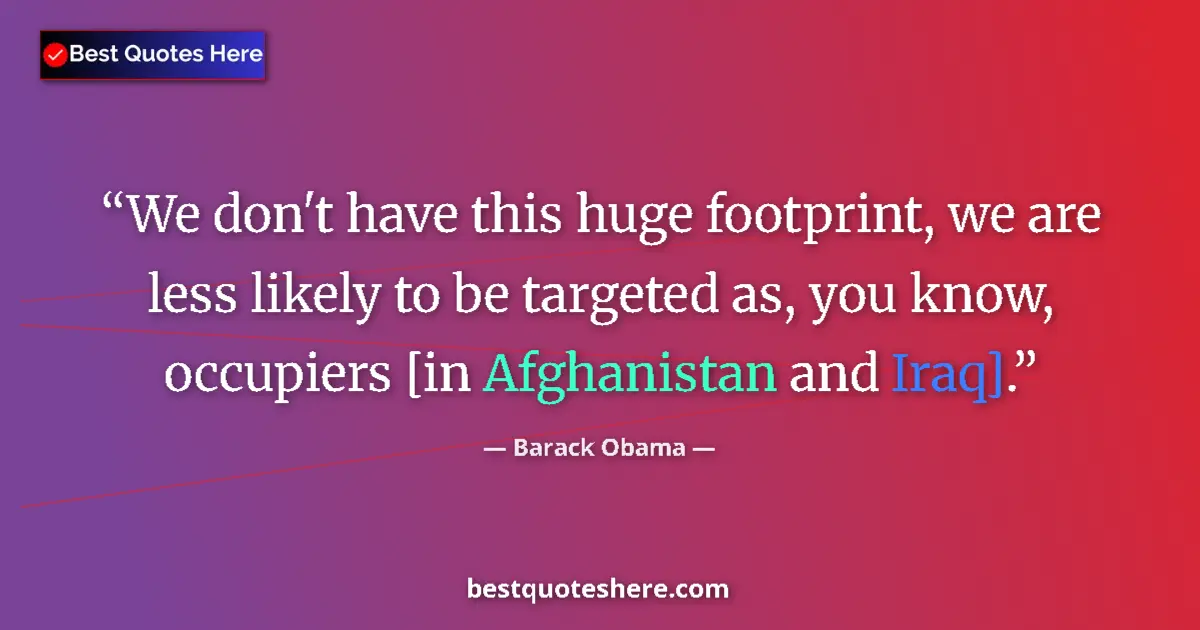 Quote by Barack Obama: We don't have this huge footprint, we are less likely to be targeted as, you know, occupiers [in Afg...