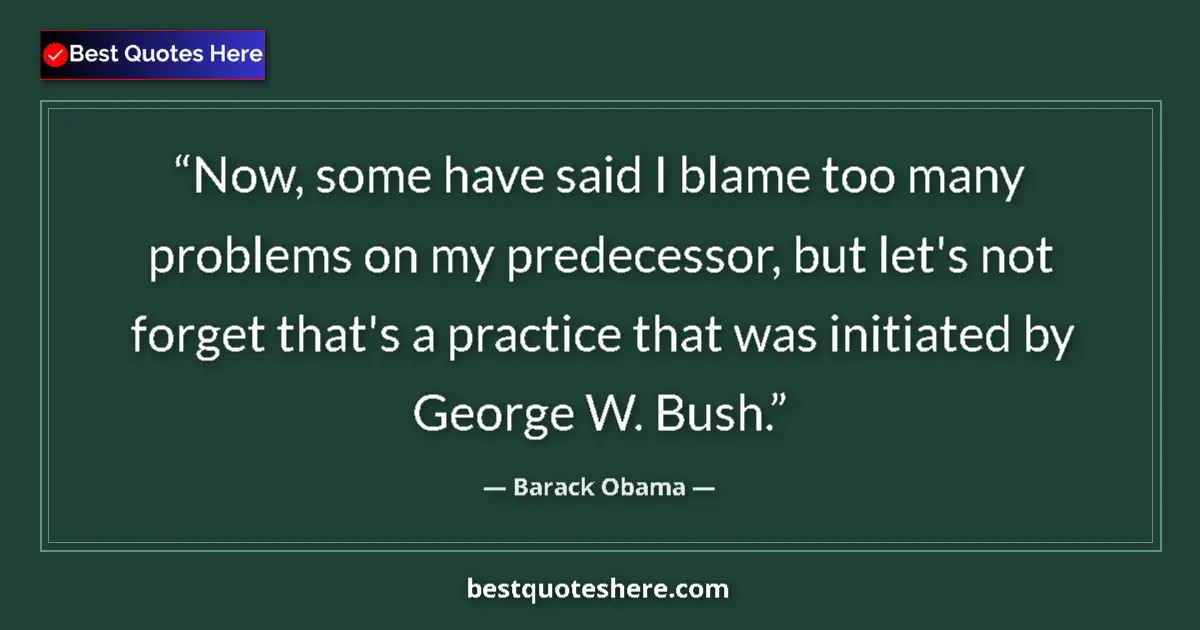 Quote by Barack Obama: Now, some have said I blame too many problems on my predecessor, but let's not forget that's a pract...