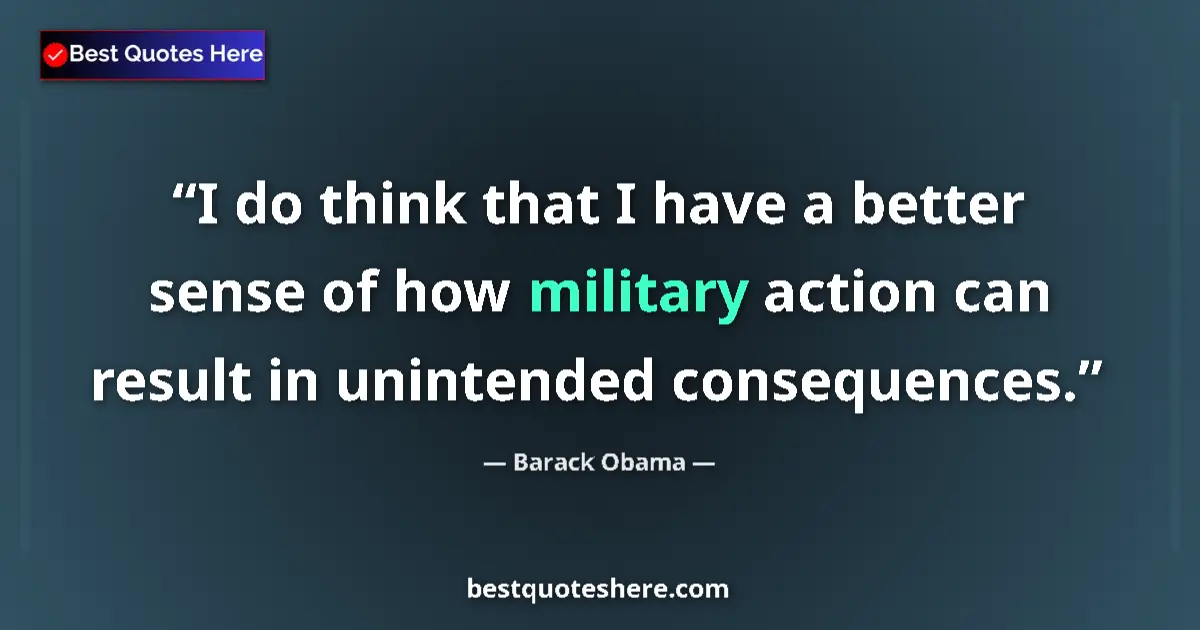 Quote by Barack Obama: I do think that I have a better sense of how military action can result in unintended consequences....