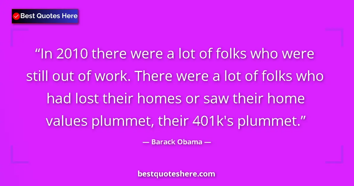 Quote by Barack Obama: In 2010 there were a lot of folks who were still out of work. There were a lot of folks who had lost...