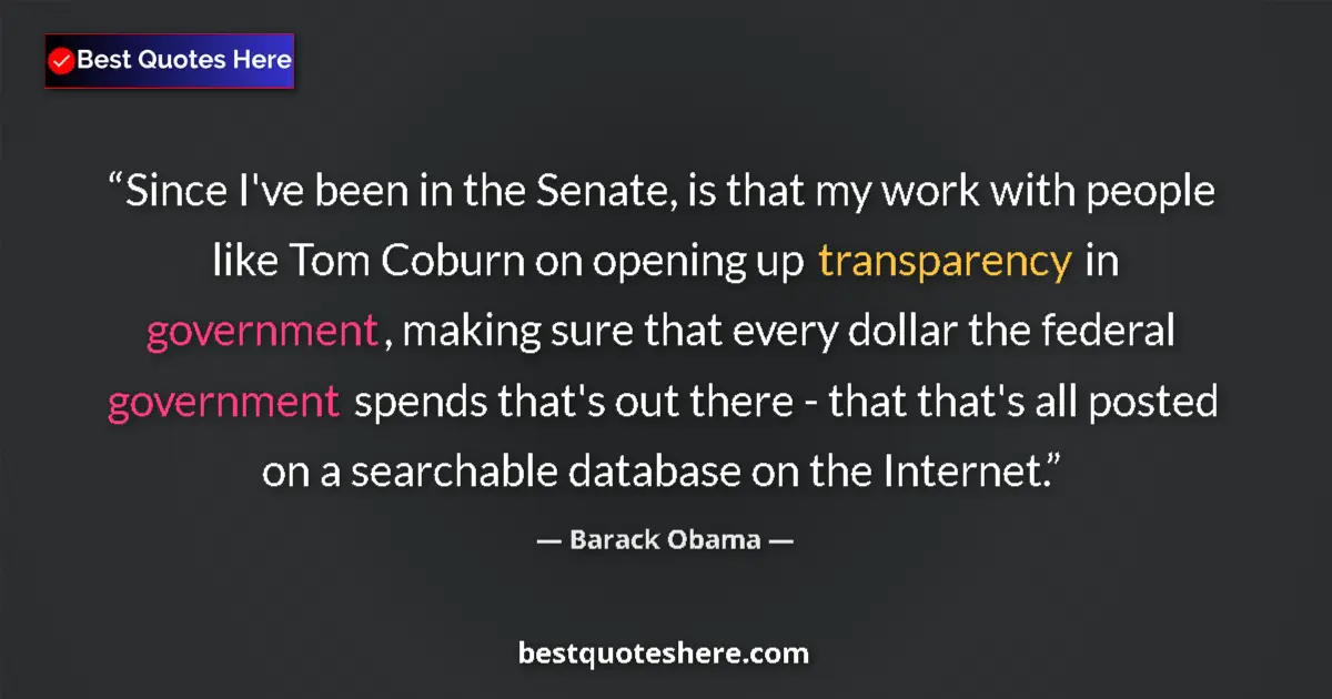 Image for the quote by Barack Obama: Since I've been in the Senate, is that my work with people like Tom Coburn on opening up transparenc...