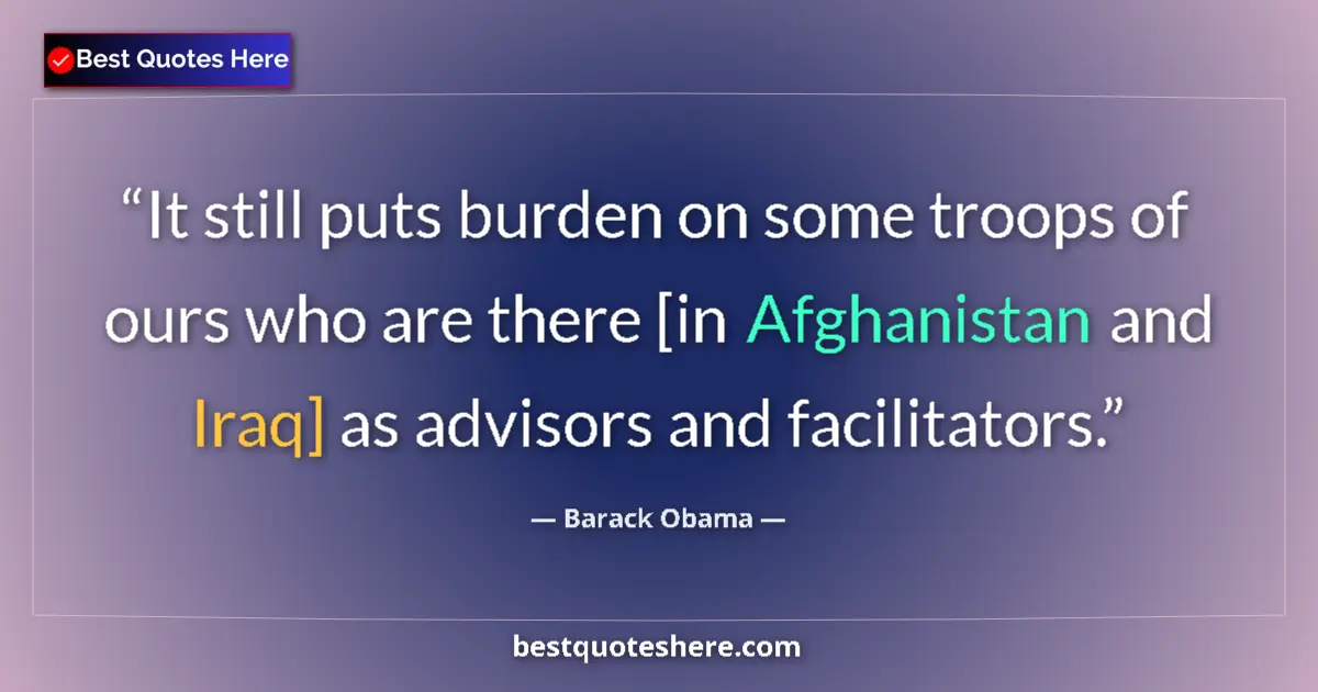 Quote by Barack Obama: It still puts burden on some troops of ours who are there [in Afghanistan and Iraq] as advisors and ...