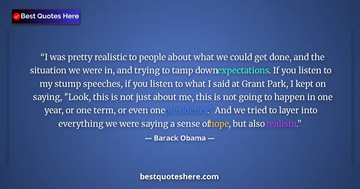 Quote by Barack Obama: I was pretty realistic to people about what we could get done, and the situation we were in, and try...