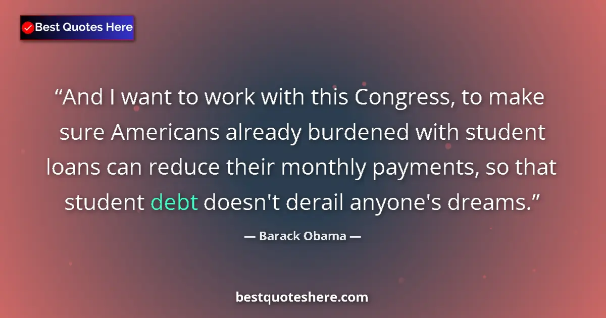 Quote by Barack Obama: And I want to work with this Congress, to make sure Americans already burdened with student loans ca...