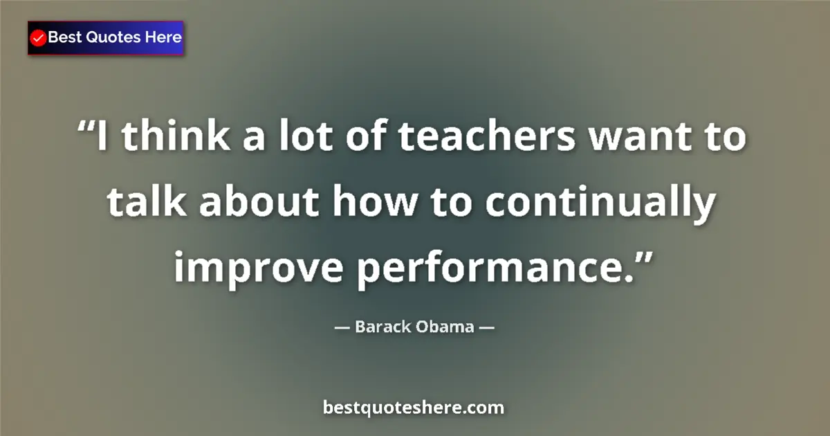 Quote by Barack Obama: I think a lot of teachers want to talk about how to continually improve performance....