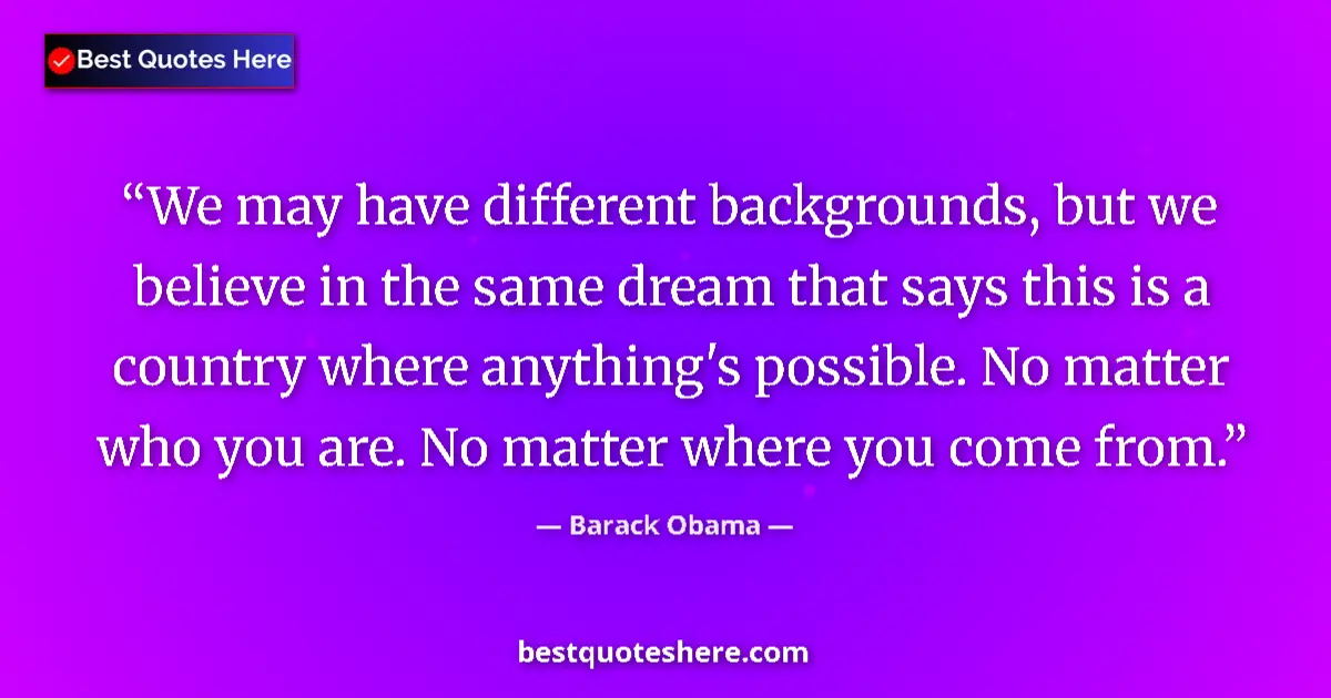 Quote by Barack Obama: We may have different backgrounds, but we believe in the same dream that says this is a country wher...