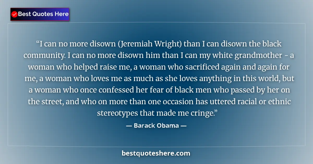 Quote by Barack Obama: I can no more disown (Jeremiah Wright) than I can disown the black community. I can no more disown h...